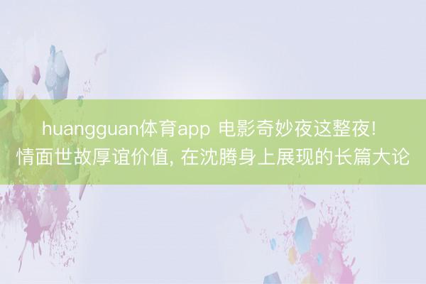 huangguan体育app 电影奇妙夜这整夜! 情面世故厚谊价值， 在沈腾身上展现的长篇大论