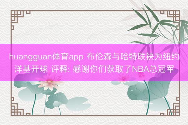 huangguan体育app 布伦森与哈特联袂为纽约洋基开球 评释: 感谢你们获取了NBA总冠军