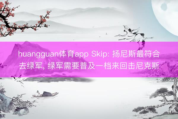 huangguan体育app Skip: 扬尼斯最符合去绿军, 绿军需要普及一档来回击尼克斯