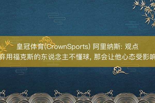 皇冠体育(CrownSports) 阿里纳斯: 观点弃用福克斯的东说念主不懂球， 那会让他心态受影响