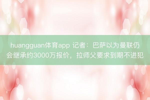 huangguan体育app 记者：巴萨以为曼联仍会继承约3000万报价，拉师父要求到期不进犯