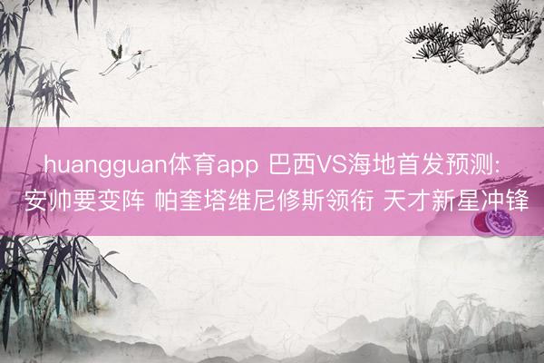 huangguan体育app 巴西VS海地首发预测: 安帅要变阵 帕奎塔维尼修斯领衔 天才新星冲锋