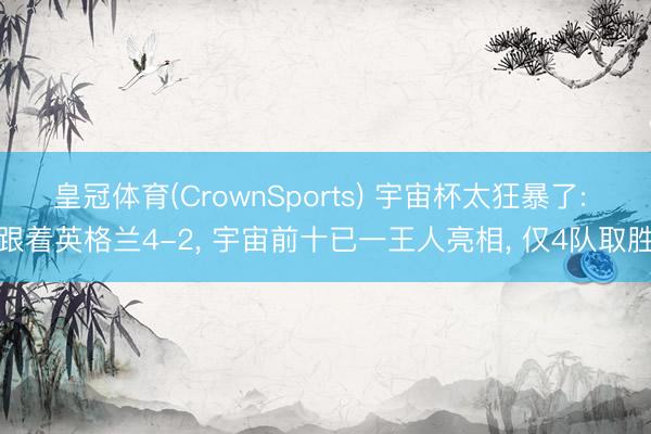 皇冠体育(CrownSports) 宇宙杯太狂暴了: 跟着英格兰4-2， 宇宙前十已一王人亮相， 仅4队取胜