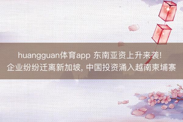 huangguan体育app 东南亚资上升来袭! 企业纷纷迁离新加坡， 中国投资涌入越南柬埔寨