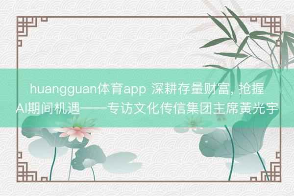 huangguan体育app 深耕存量财富, 抢握AI期间机遇——专访文化传信集团主席黃光宇