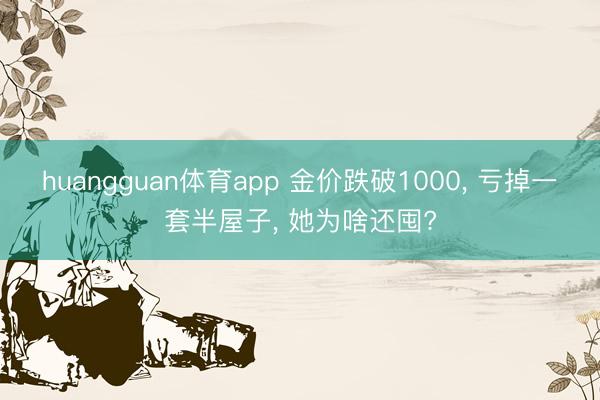 huangguan体育app 金价跌破1000, 亏掉一套半屋子, 她为啥还囤?