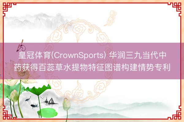 皇冠体育(CrownSports) 华润三九当代中药获得百蕊草水提物特征图谱构建情势专利