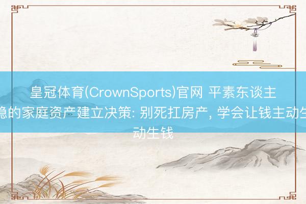 皇冠体育(CrownSports)官网 平素东谈主最稳的家庭资产建立决策: 别死扛房产, 学会让钱主动生钱