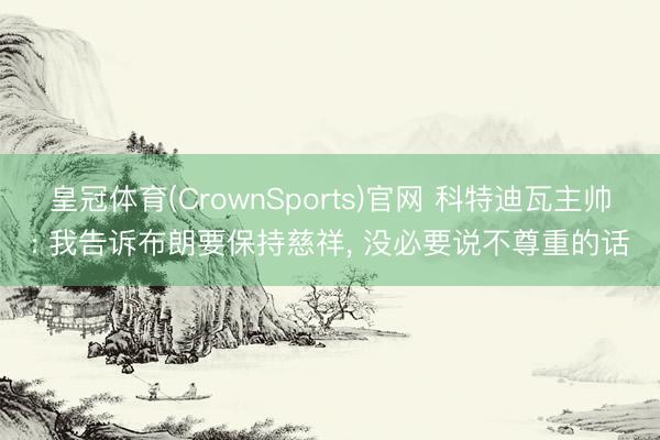 皇冠体育(CrownSports)官网 科特迪瓦主帅: 我告诉布朗要保持慈祥, 没必要说不尊重的话