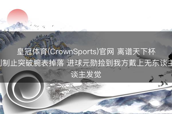 皇冠体育(CrownSports)官网 离谱天下杯! 裁判制止突破腕表掉落 进球元勋捡到我方戴上无东谈主发觉