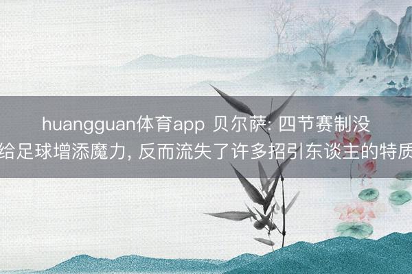 huangguan体育app 贝尔萨: 四节赛制没给足球增添魔力， 反而流失了许多招引东谈主的特质