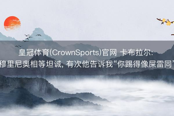 皇冠体育(CrownSports)官网 卡布拉尔: 穆里尼奥相等坦诚, 有次他告诉我“你踢得像屎雷同”